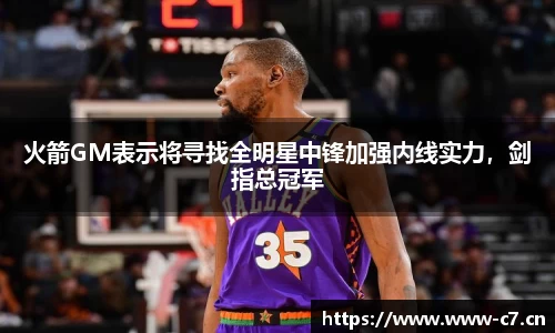 火箭GM表示将寻找全明星中锋加强内线实力，剑指总冠军